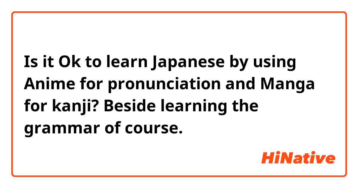 Is it Ok to learn Japanese by using Anime for pronunciation and Manga for  kanji? Beside learning the grammar of course. | HiNative