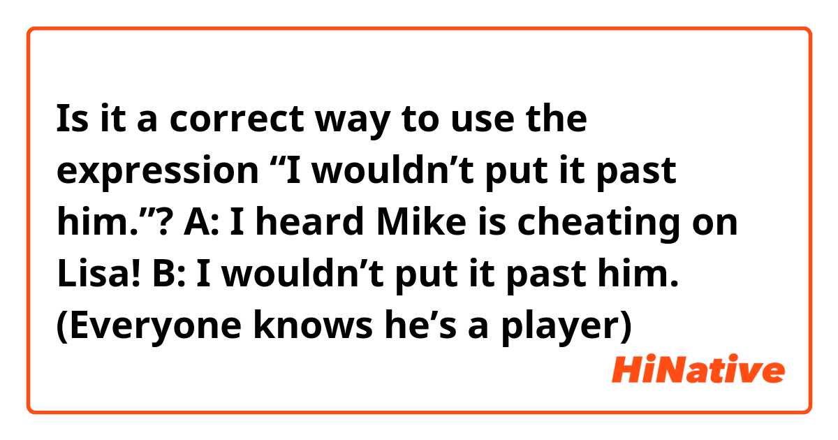 Is it a correct way to use the expression “I wouldn’t put it past him.”?

A: I heard Mike is cheating on Lisa!
B: I wouldn’t put it past him.
(Everyone knows he’s a player)
