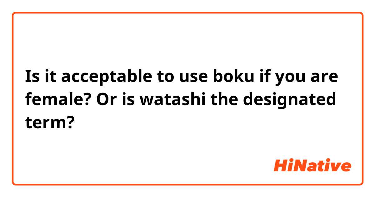 Is it acceptable to use boku if you are female? Or is watashi the designated term? 