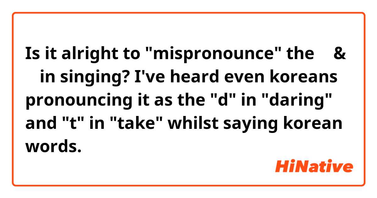 Is it alright to "mispronounce" the ㄷ & ㅌ in singing? I've heard even koreans pronouncing it as the "d" in "daring" and "t" in "take" whilst saying korean words. 