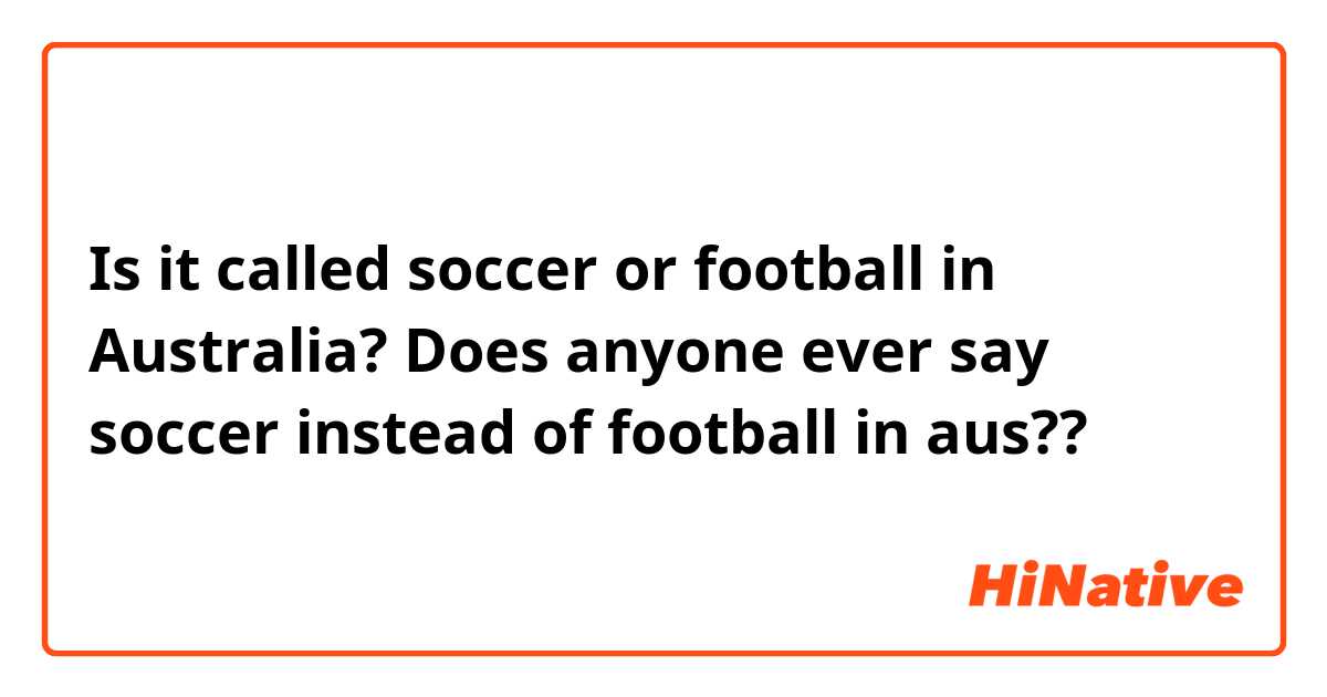 Is it called soccer or football in Australia? 
Does anyone ever say soccer instead of football in aus??