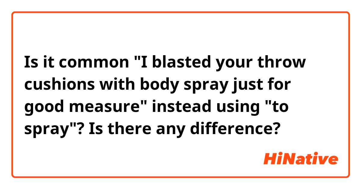 Is it common "I blasted your throw cushions with body spray just for good measure" instead using "to spray"? Is there any difference?