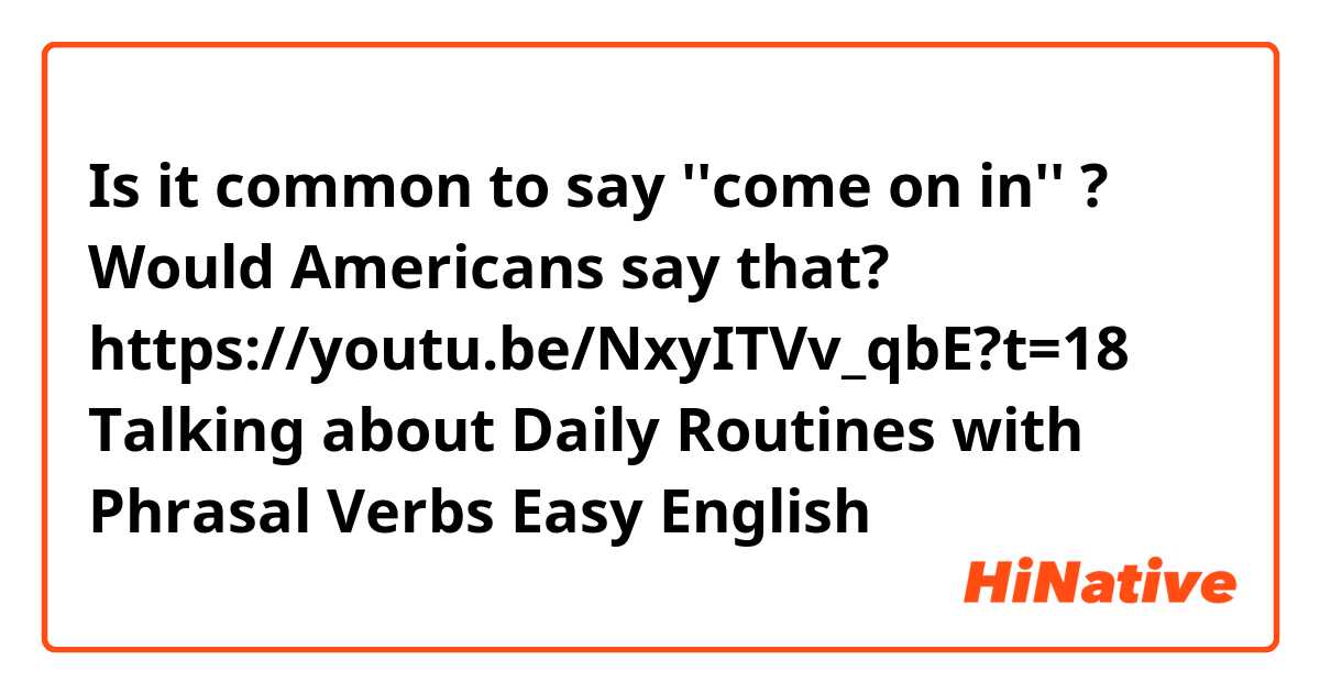 Is it common to say ''come on in'' ? 
Would Americans say that?

https://youtu.be/NxyITVv_qbE?t=18
Talking about Daily Routines with Phrasal Verbs 
Easy English 