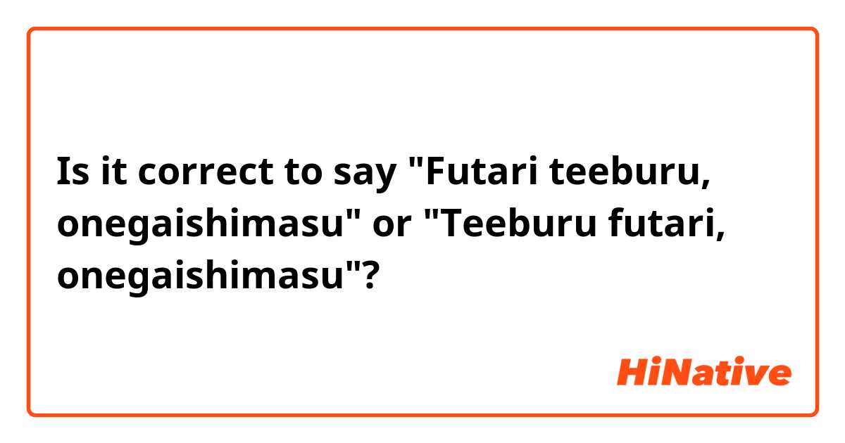 Is it correct to say "Futari teeburu, onegaishimasu" or "Teeburu futari, onegaishimasu"? 