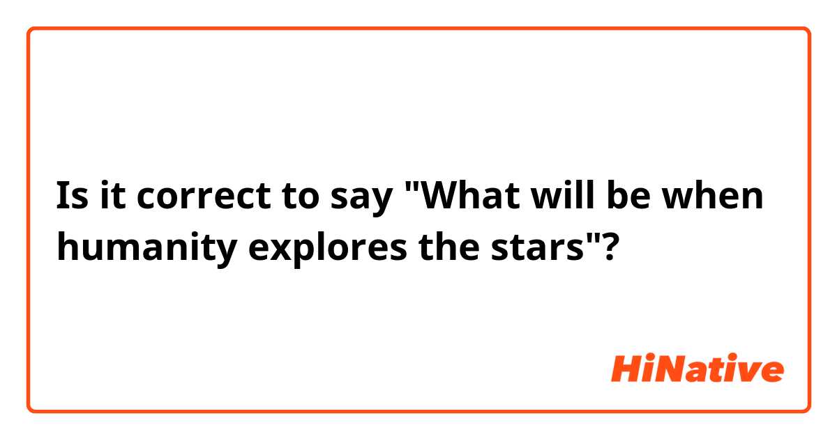 Is it correct to say "What will be when humanity explores the stars"?