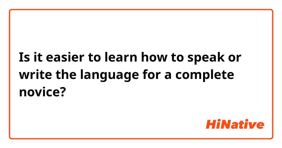Is it easier to learn how to speak or write the language for a complete novice? 