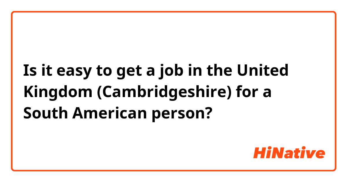 Is it easy to get a job in the United Kingdom (Cambridgeshire) for a South American person? 