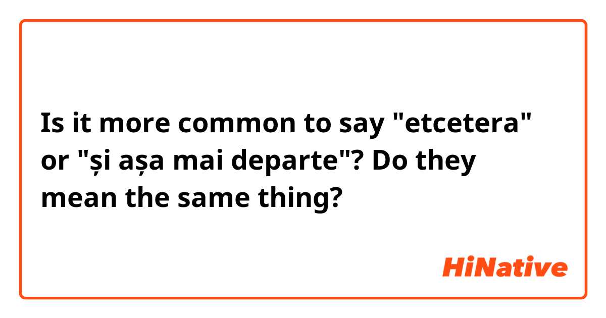 Is it more common to say "etcetera" or "și așa mai departe"? Do they mean the same thing?