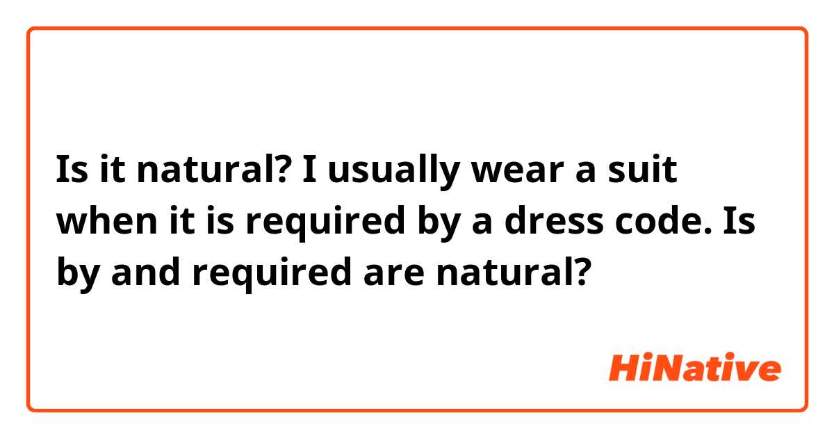 Is it natural?
I usually wear a suit when it is required by a dress code. 
Is by and required are natural?
