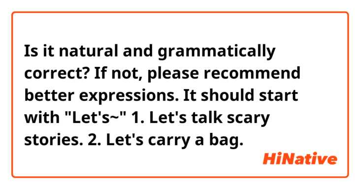 Is it natural and grammatically correct? If not, please recommend better expressions.
It should start with "Let's~"

1. Let's talk scary stories. 
2. Let's carry a bag.
