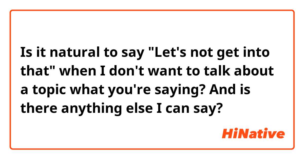 Is it natural to say "Let's not get into that" when I don't want to talk about a topic what you're saying?
And is there anything else I can say?