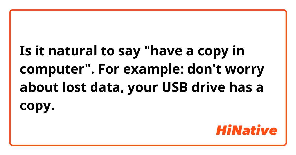 Is it natural to say "have a copy in computer". For example: don't worry about lost data, your USB drive has a copy.