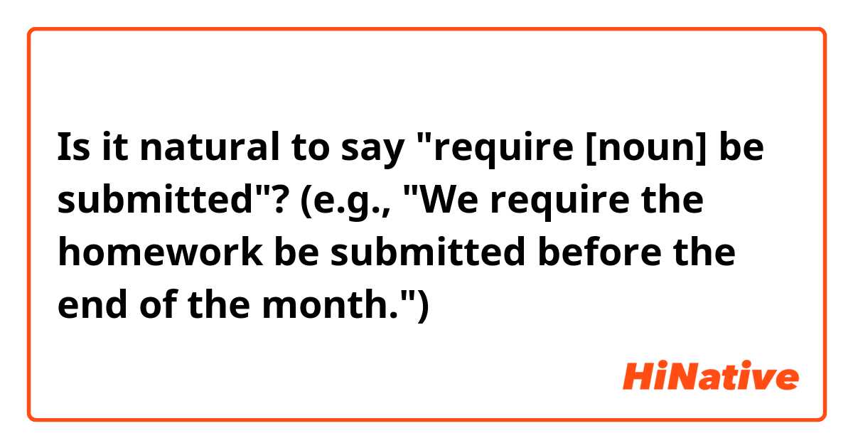 Is it natural to say "require [noun] be submitted"? (e.g., "We require the homework be submitted before the end of the month.")