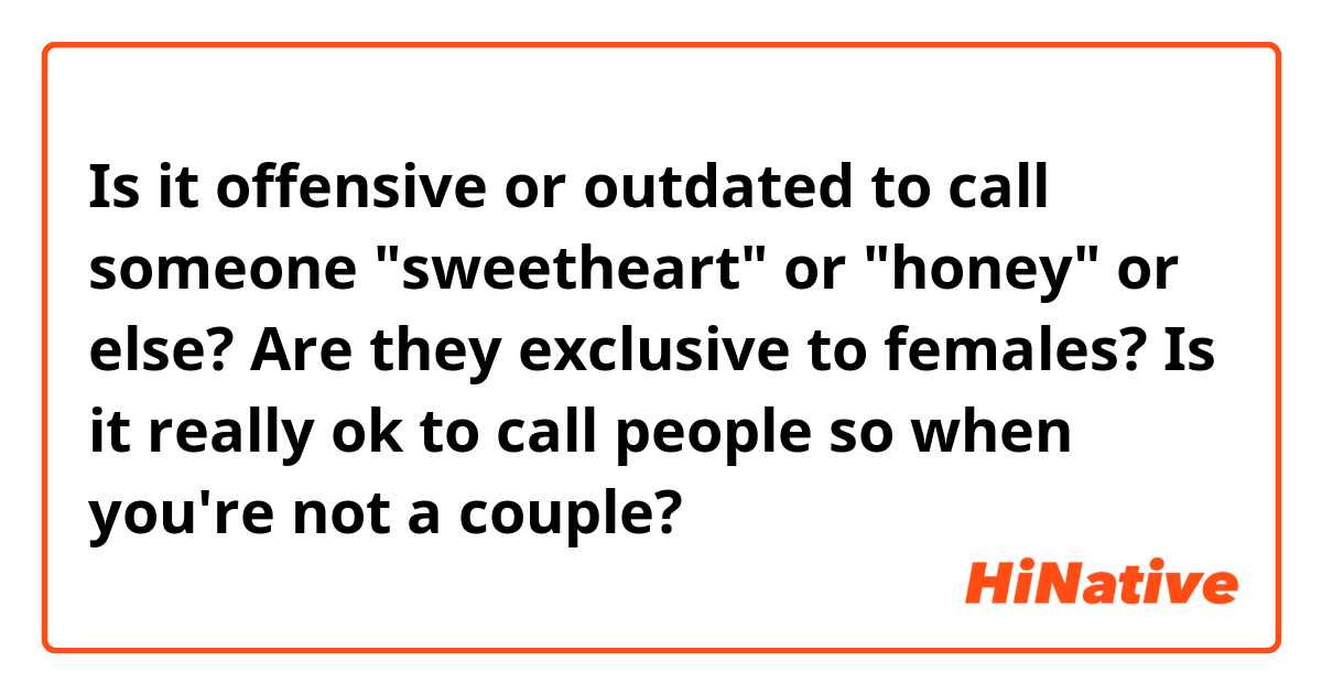 Is it offensive or outdated to call someone "sweetheart" or "honey" or else? 

Are they exclusive to females?

Is it really ok to call people so when you're not a couple?