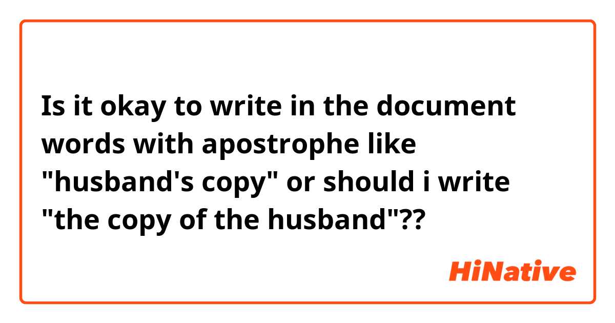 Is it okay to write in the document words with apostrophe like "husband's copy" or should i write "the copy of the husband"??