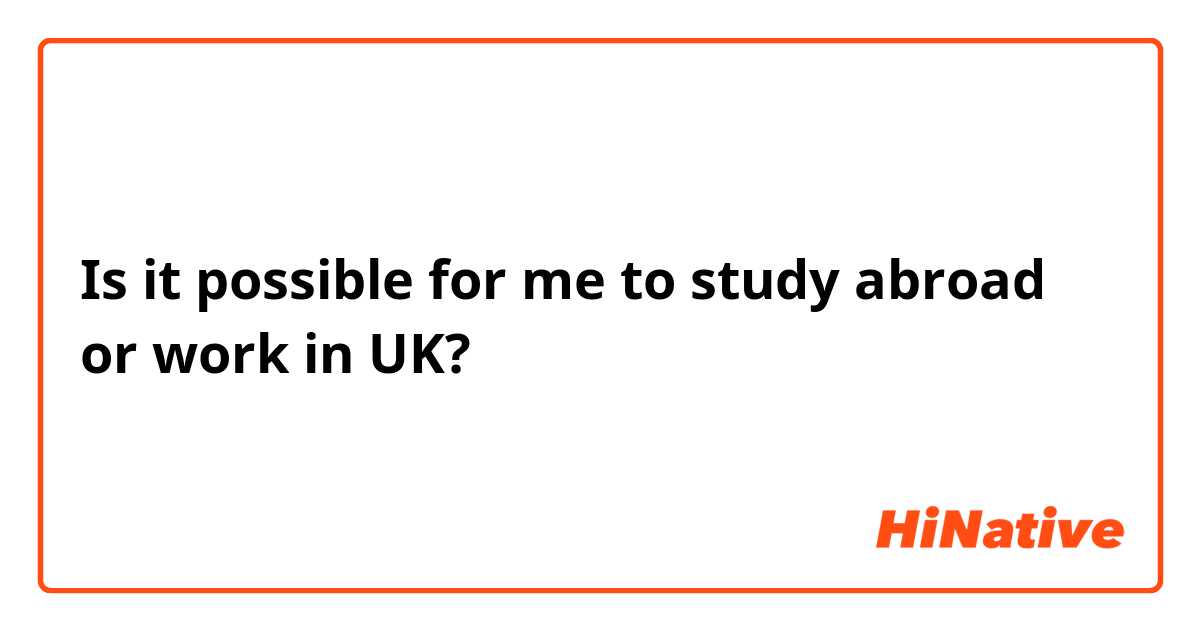 Is it possible for me to study abroad or work in UK?

