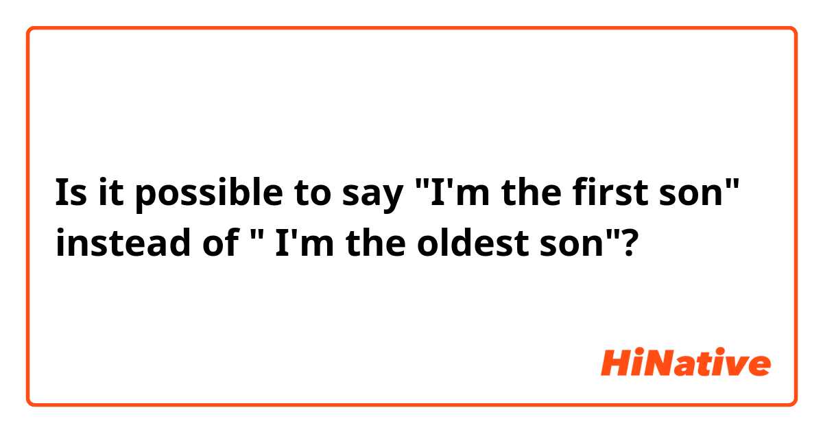 Is it possible to say "I'm the first son" instead of " I'm the oldest son"? 