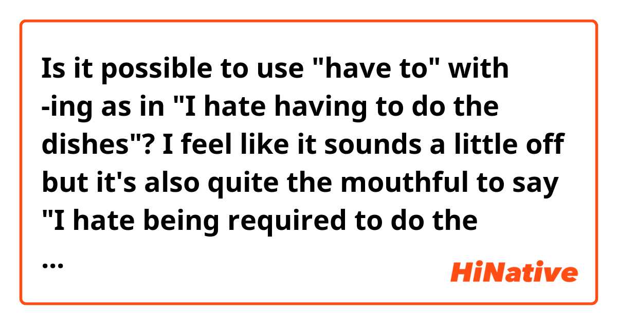 Is it possible to use "have to" with -ing as in "I hate having to do the dishes"? I feel like it sounds a little off but it's also quite the mouthful to say "I hate being required to do the dishes" or something.