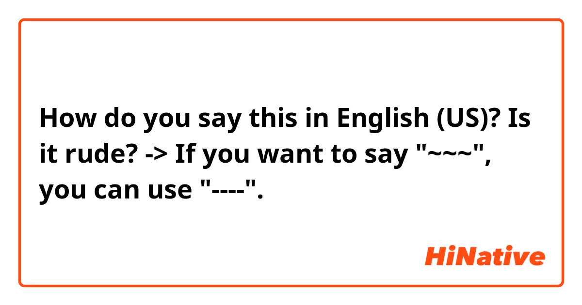 How do you say this in English (US)? Is it rude? 
-> If you want to say "~~~", you can use "----".