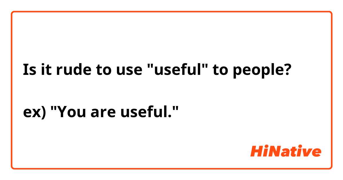 Is it rude to use "useful" to people?

ex) "You are useful."