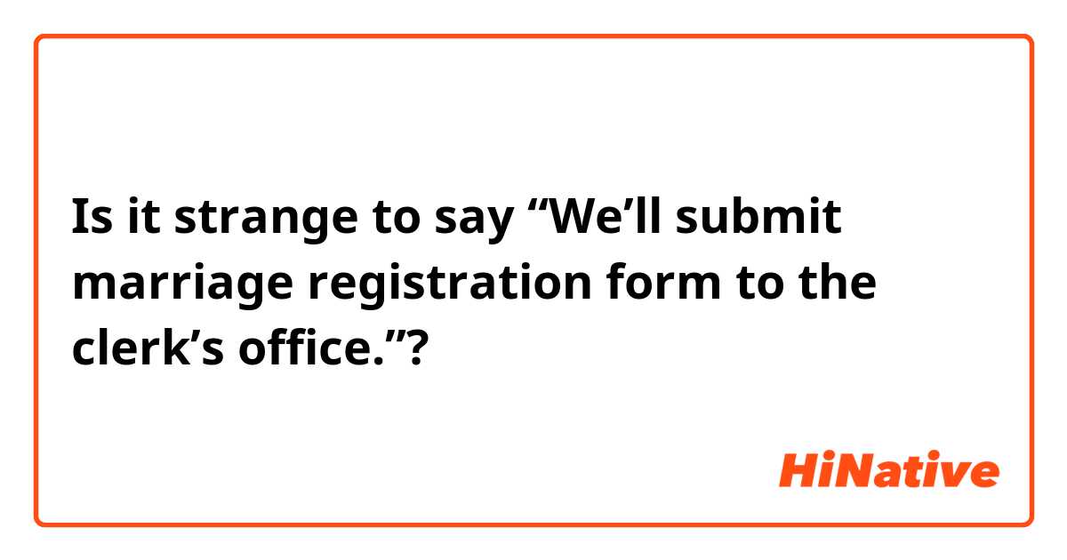 Is it strange to say “We’ll submit marriage registration form to the clerk’s office.”?