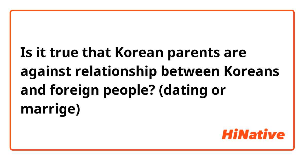 Is it true that Korean parents are against relationship between Koreans and foreign people? (dating or marrige)