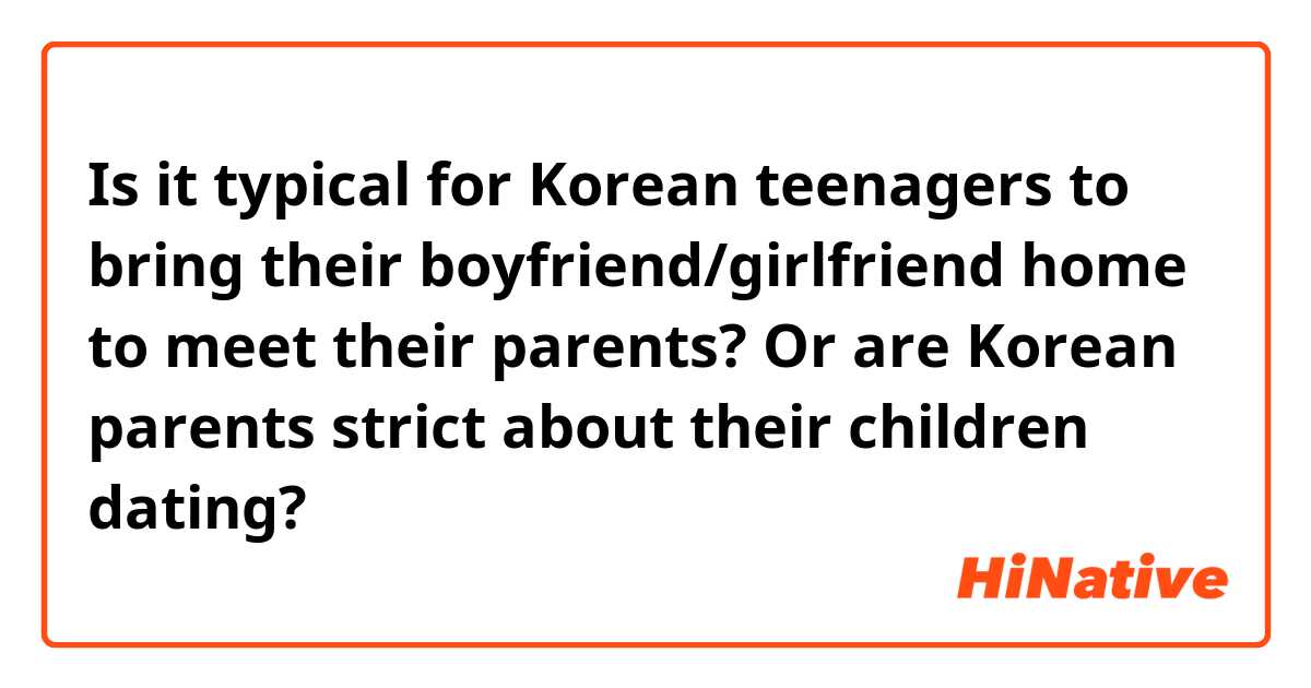 Is it typical for Korean teenagers to bring their boyfriend/girlfriend home to meet their parents? Or are Korean parents strict about their children dating? 