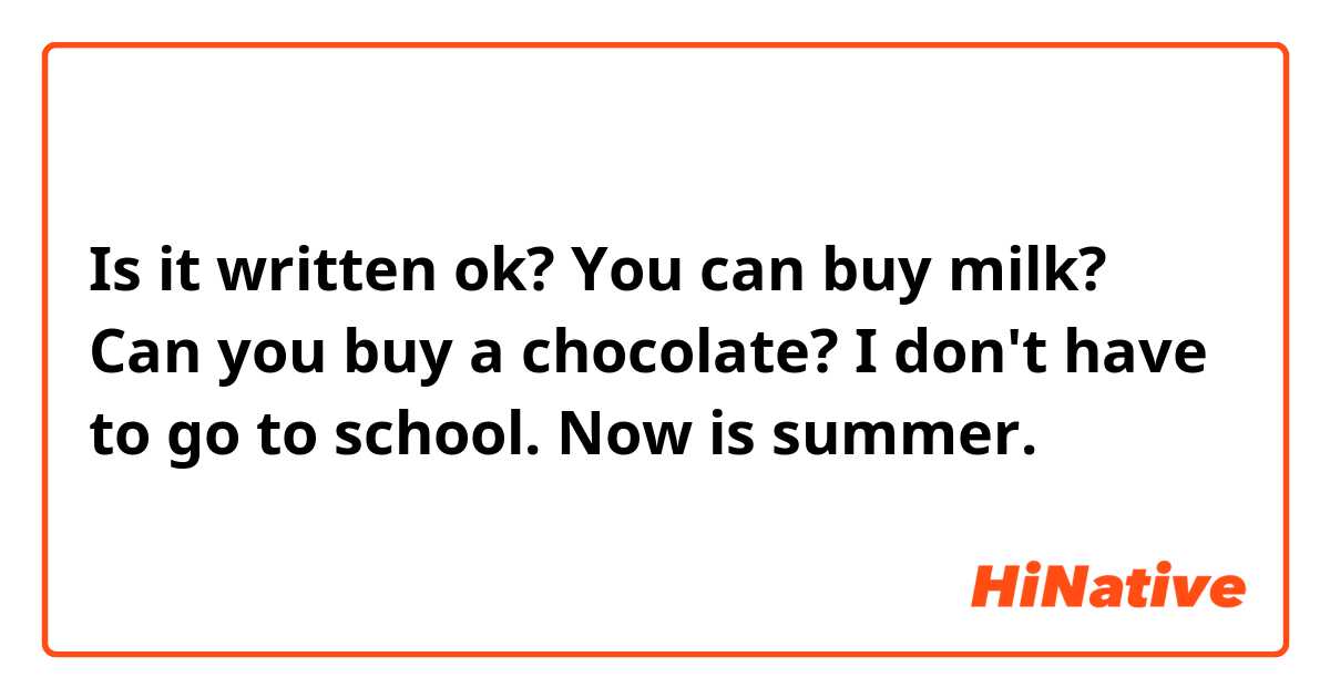 Is it written ok? 

You can buy milk? 

Can you buy a chocolate? 

I don't have to go to school. Now is summer. 
