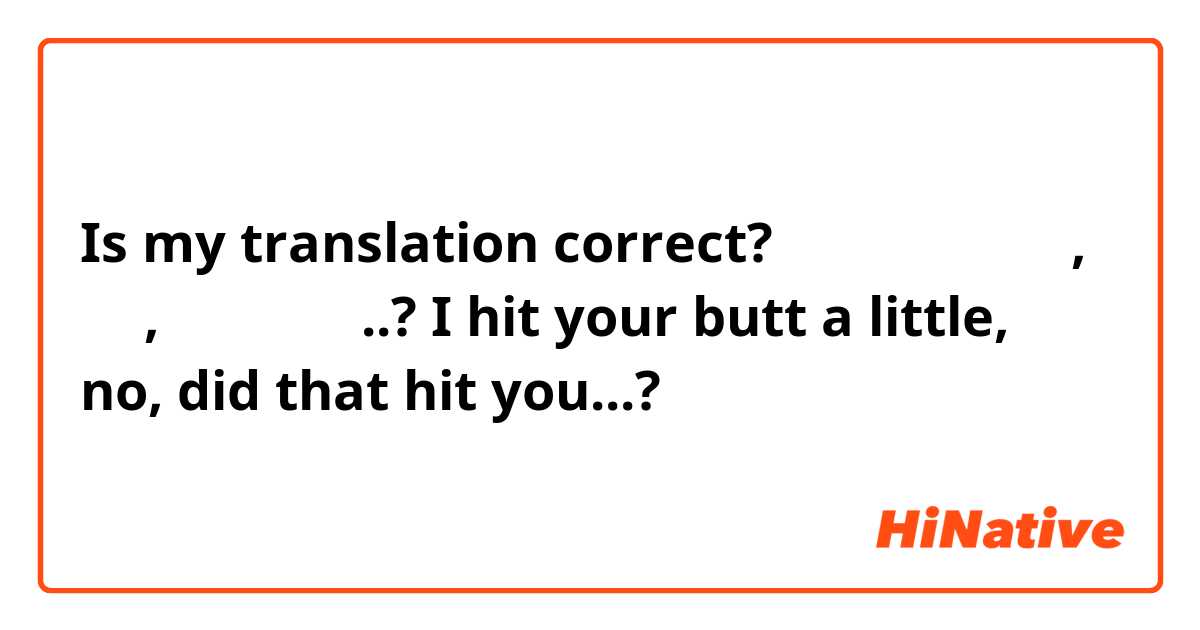 Is my translation correct? 

엉덩이 좀 때렸다고, 아니, 그게 때린 거..? 

I hit your butt a little, no, did that hit you...?