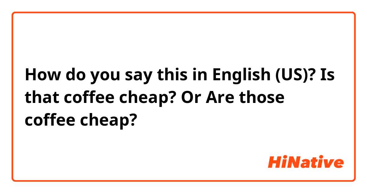 How do you say this in English (US)? Is that coffee cheap?

Or

Are those coffee cheap?