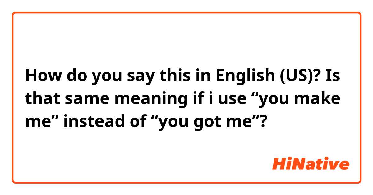 How do you say this in English (US)? Is that same meaning if i use “you make me” instead of “you got me”?