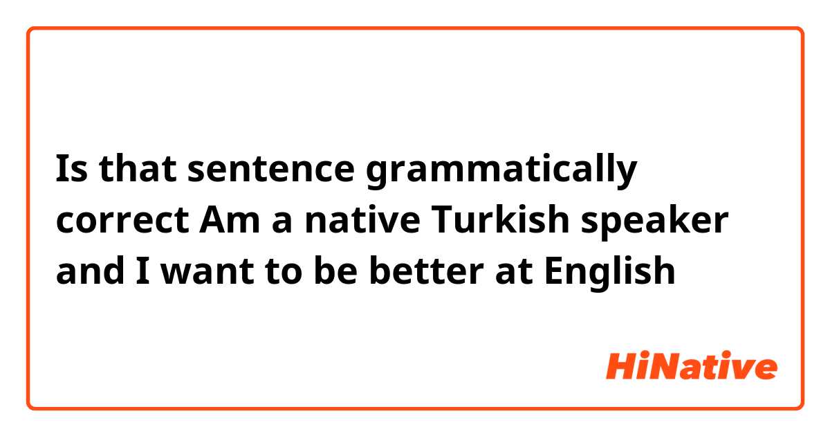 Is that sentence grammatically correct 
Am a native Turkish speaker and I want to be better at English