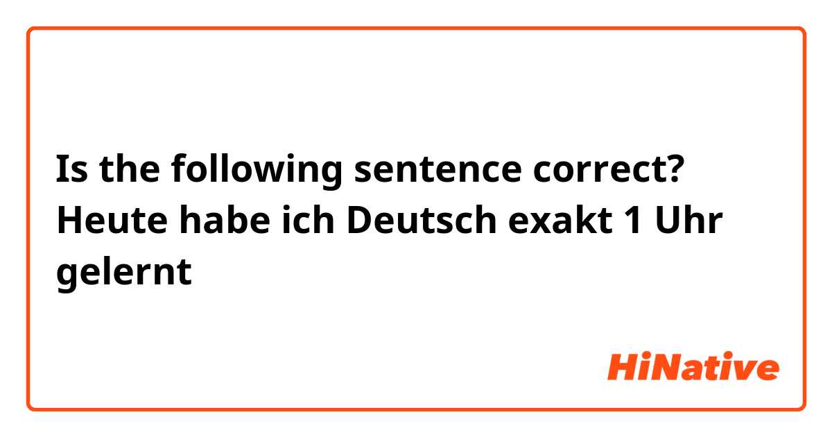 Is the following sentence correct?

Heute habe ich Deutsch exakt 1 Uhr gelernt 