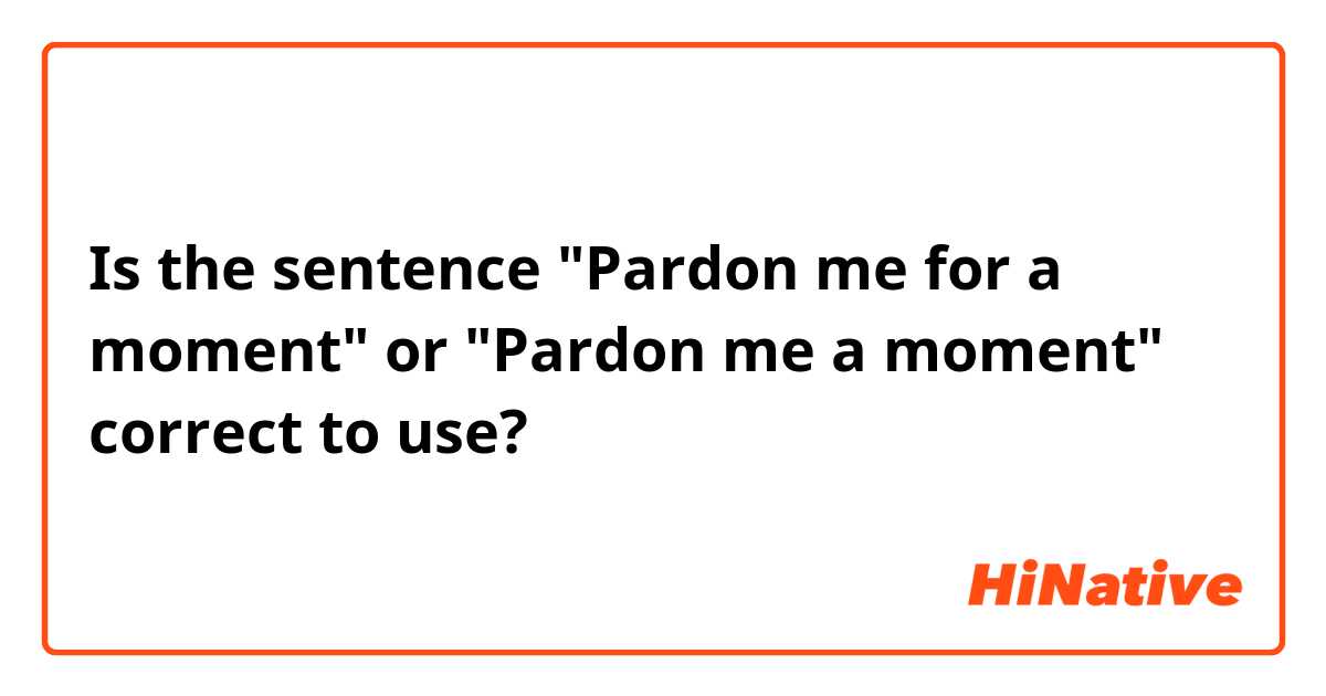 Is the sentence "Pardon me for a moment" or "Pardon me a moment" correct to use?