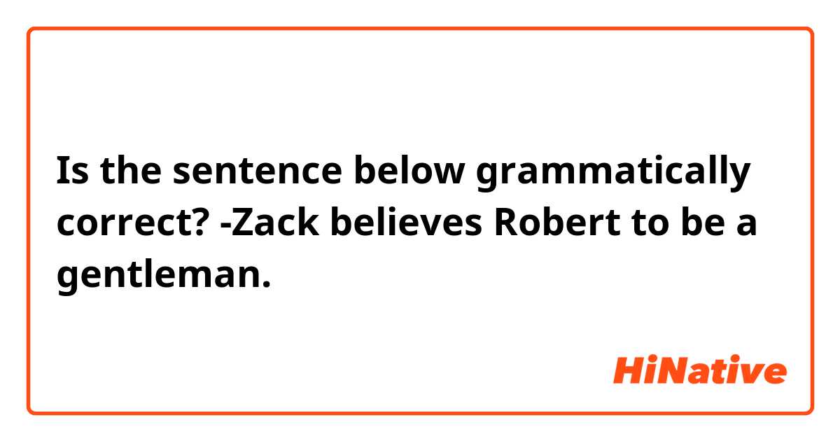 Is the sentence below grammatically correct? 

-Zack believes Robert to be a gentleman. 