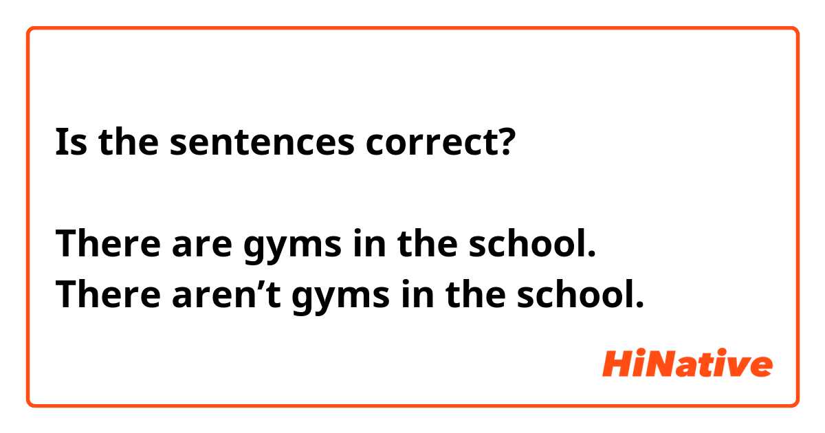 Is the sentences correct?

There are gyms in the school.
There aren’t gyms in the school.