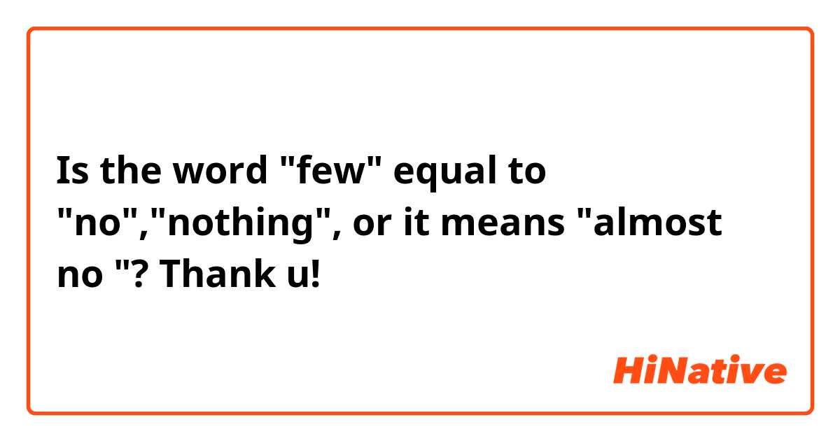 Is the word "few" equal to "no","nothing", or it means "almost no "? Thank u!