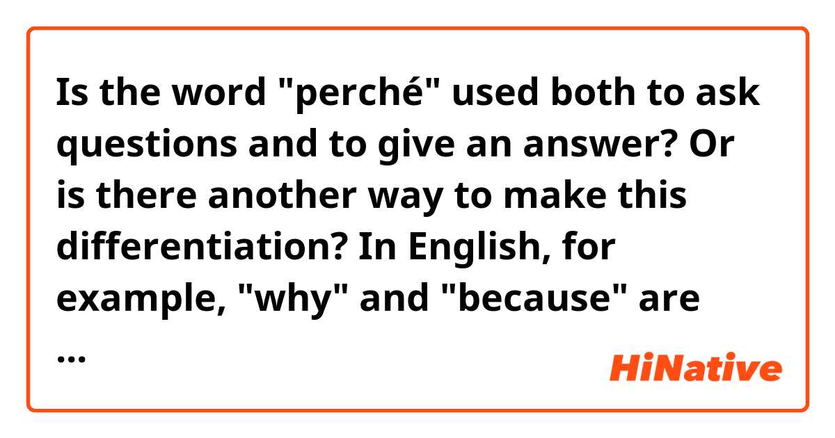 Is the word "perché" used both to ask questions and to give an answer? Or is there another way to make this differentiation? 
In English, for example, "why" and "because" are used, in Italian is there anything similar?