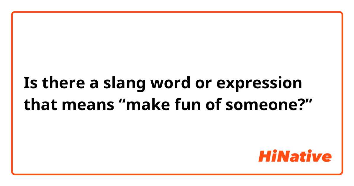 Is there a slang word or expression that means “make fun of someone?”