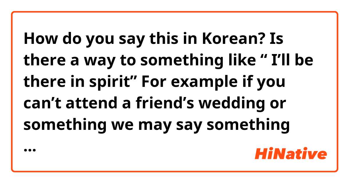 How do you say this in Korean? Is there a way to something like “ I’ll be there in spirit” 

For example if you can’t attend a friend’s wedding or something we may say something like “ sorry I can’t make it but I’ll be there in spirit !” 