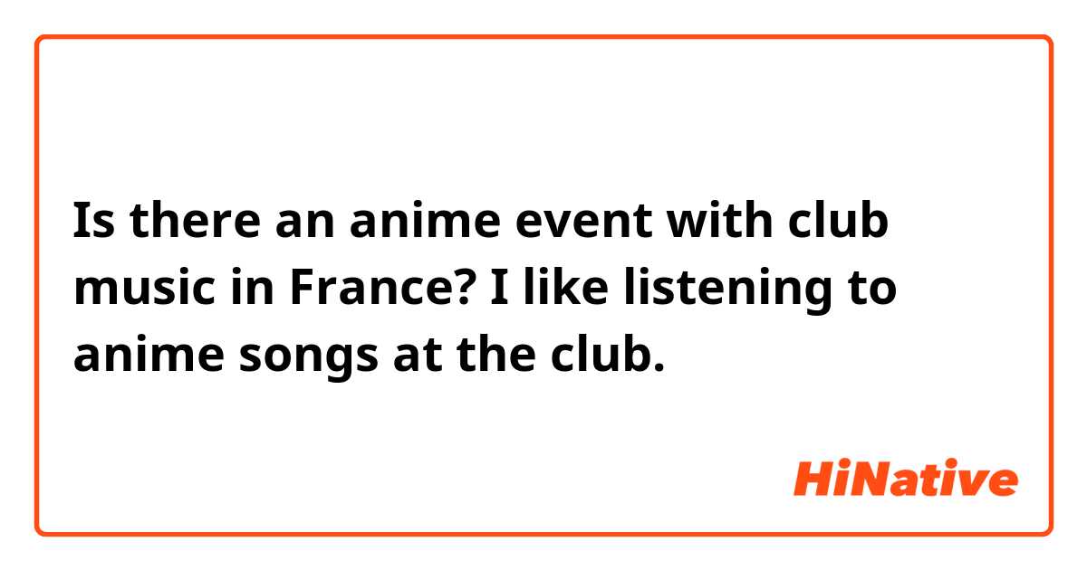 Is there an anime event with club music in France? I like listening to anime songs at the club. 
