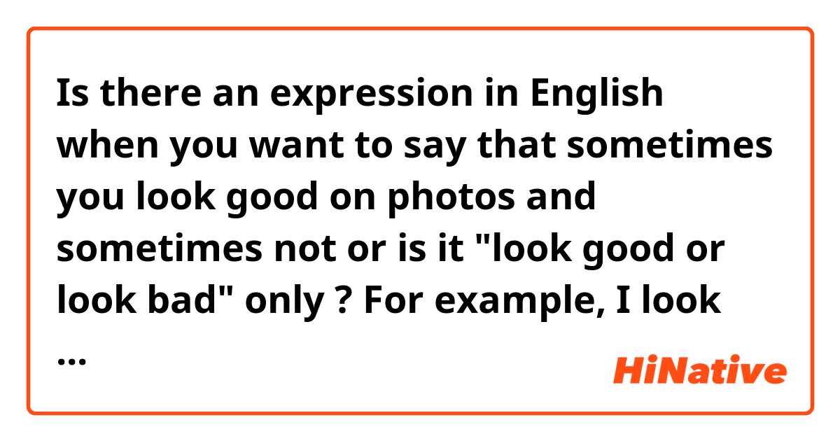 Is there an expression in English when you want to say that sometimes you look good on photos and sometimes not or is it "look good or look bad" only ? 
For example, I look good when I make photos of myself but when someone else does I don't usually look good. 