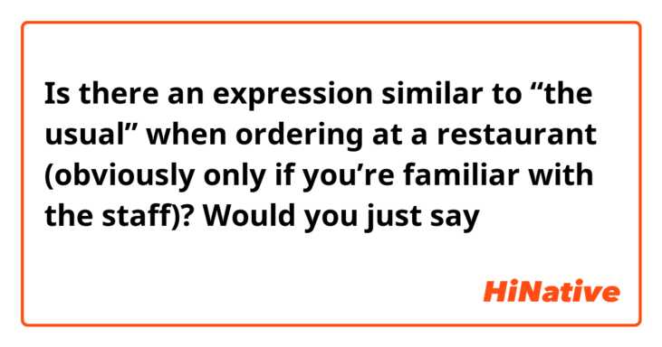 Is there an expression similar to “the usual” when ordering at a restaurant (obviously only if you’re familiar with the staff)?

Would you just say いつもの下さい？