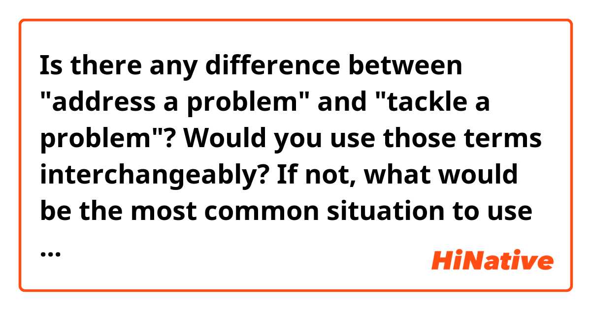 Is there any difference between "address a problem" and "tackle a problem"? Would you use those terms interchangeably? If not, what would be the most common situation to use each one?