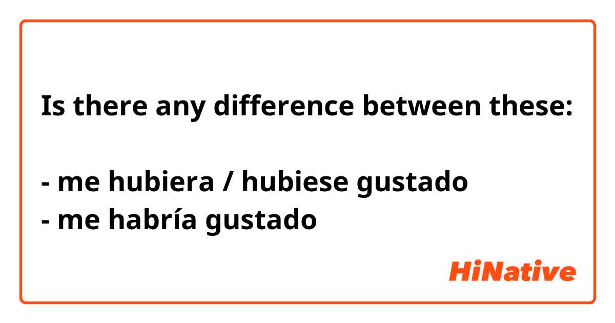 Is there any difference between these:

- me hubiera / hubiese gustado 
- me habría gustado 