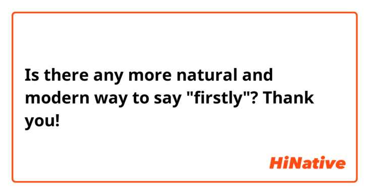 Is there any more natural and modern way to say "firstly"? Thank you!