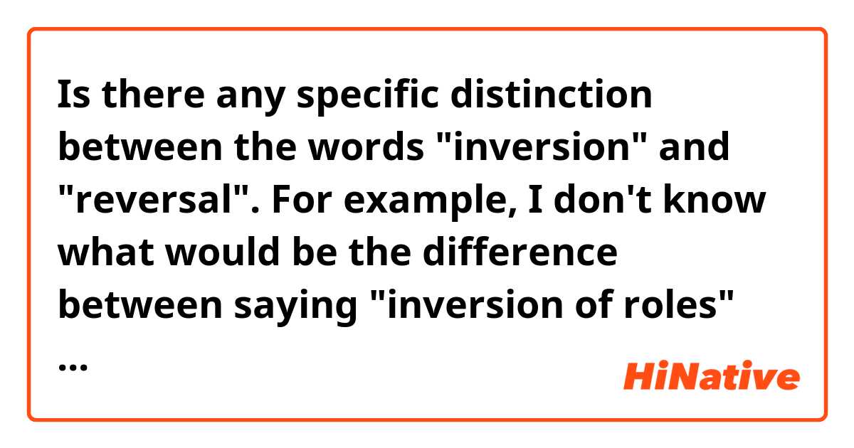 Is there any specific distinction between the words "inversion" and "reversal". For example, I don't know what would be the difference between saying "inversion of roles" and "reversal of roles". Would you use them interchangeably? If not, what would be the main distinction?