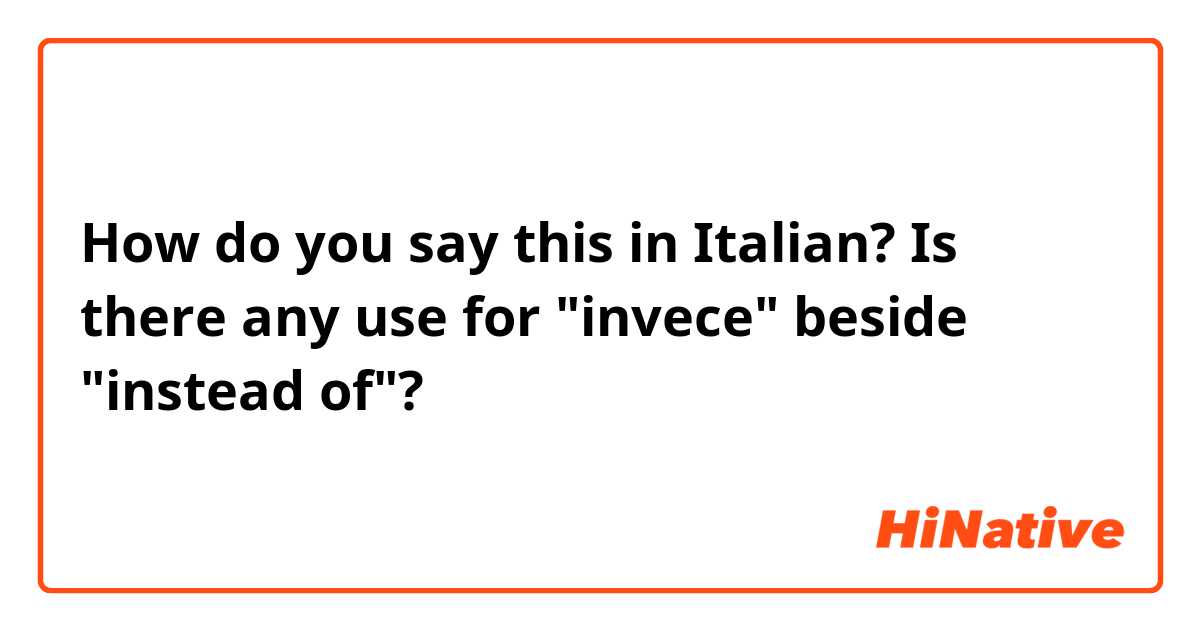 How do you say this in Italian? Is there any use for "invece" beside "instead of"?