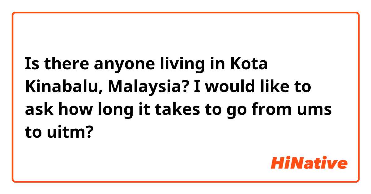 Is there anyone living in Kota Kinabalu, Malaysia? I would like to ask how long it takes to go from ums to uitm?