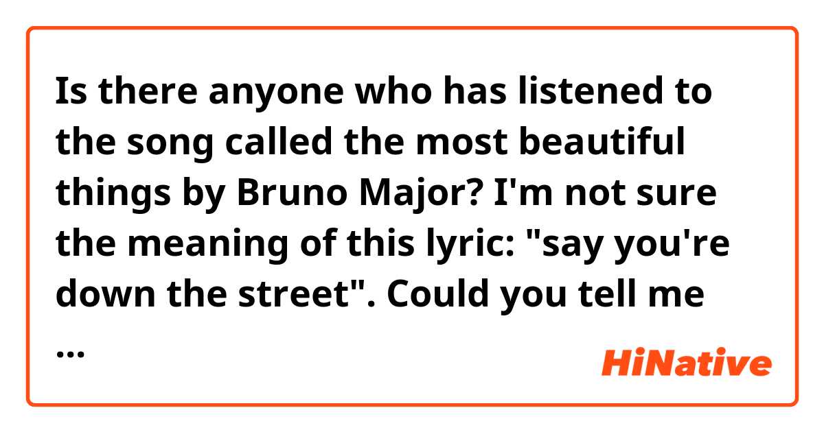 Is there anyone who has listened to the song called the most beautiful things by Bruno Major? I'm not sure the meaning of this lyric: "say you're down the street". Could you tell me about it? Thank you in advance.